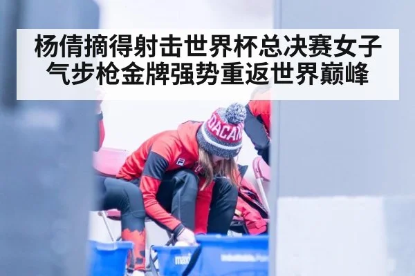 杨倩摘得射击世界杯总决赛女子气步枪金牌强势重返世界巅峰