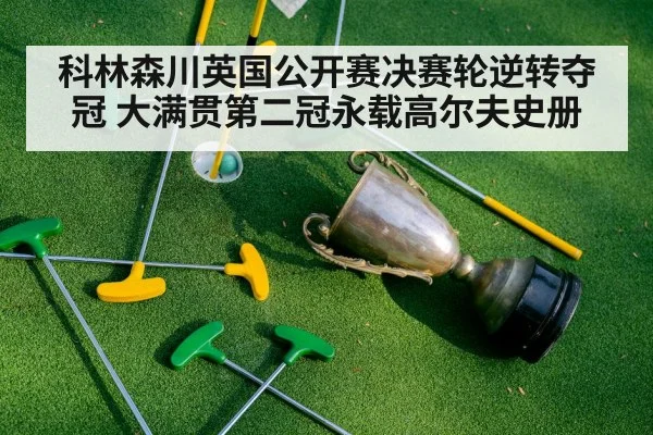 科林森川英国公开赛决赛轮逆转夺冠 大满贯第二冠永载高尔夫史册