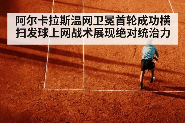 阿尔卡拉斯温网卫冕首轮成功横扫发球上网战术展现绝对统治力