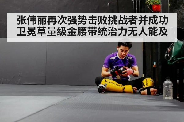 张伟丽再次强势击败挑战者并成功卫冕草量级金腰带统治力无人能及